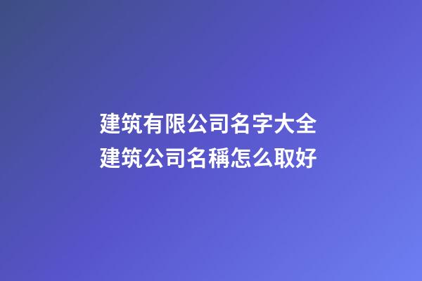 建筑有限公司名字大全 建筑公司名稱怎么取好-第1張-公司起名-玄機派
